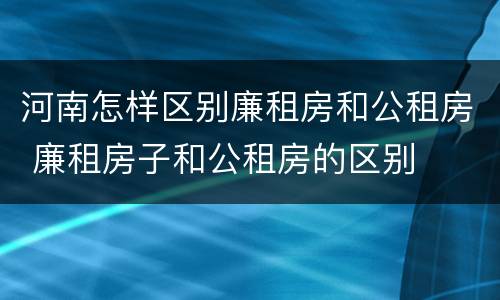 河南怎样区别廉租房和公租房 廉租房子和公租房的区别