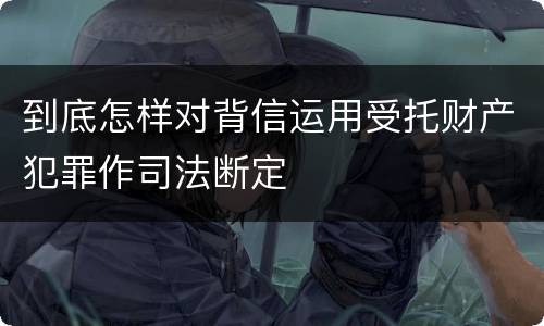 到底怎样对背信运用受托财产犯罪作司法断定