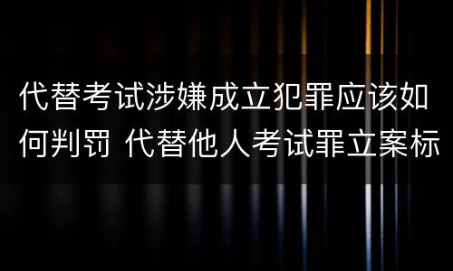 代替考试涉嫌成立犯罪应该如何判罚 代替他人考试罪立案标准