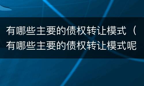 有哪些主要的债权转让模式（有哪些主要的债权转让模式呢）
