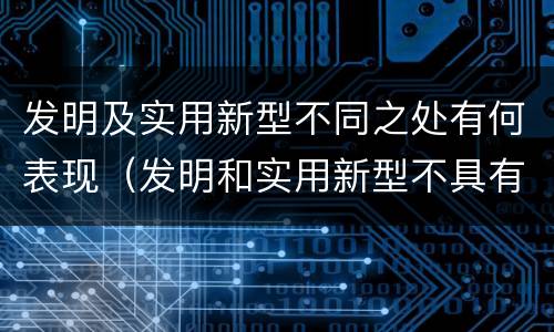 发明及实用新型不同之处有何表现（发明和实用新型不具有什么特性）