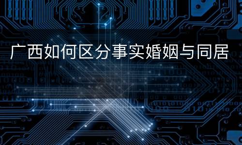广西如何区分事实婚姻与同居