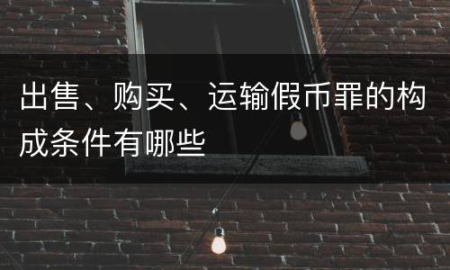 出售、购买、运输假币罪的构成条件有哪些