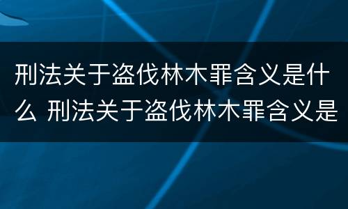 刑法关于盗伐林木罪含义是什么 刑法关于盗伐林木罪含义是什么意思