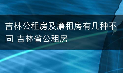 吉林公租房及廉租房有几种不同 吉林省公租房