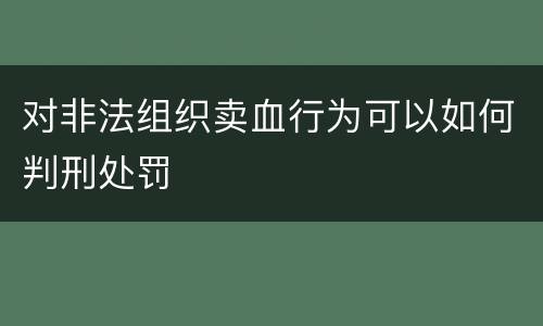 对非法组织卖血行为可以如何判刑处罚