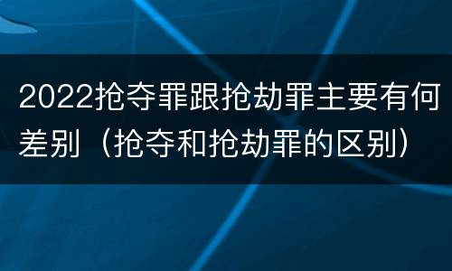 2022抢夺罪跟抢劫罪主要有何差别（抢夺和抢劫罪的区别）