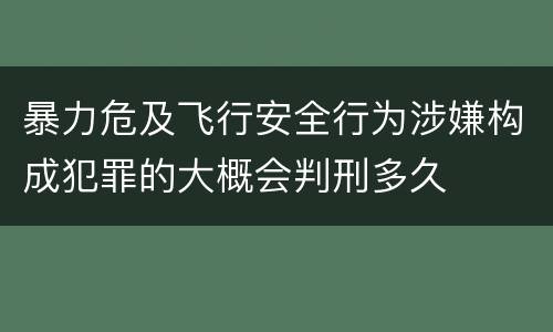 暴力危及飞行安全行为涉嫌构成犯罪的大概会判刑多久