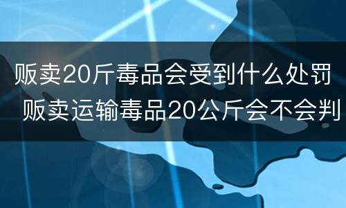 贩卖20斤毒品会受到什么处罚 贩卖运输毒品20公斤会不会判死刑吗
