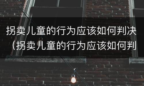 拐卖儿童的行为应该如何判决（拐卖儿童的行为应该如何判决呢）