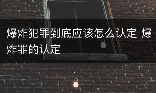 爆炸犯罪到底应该怎么认定 爆炸罪的认定