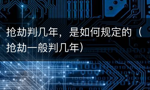 抢劫判几年，是如何规定的（抢劫一般判几年）