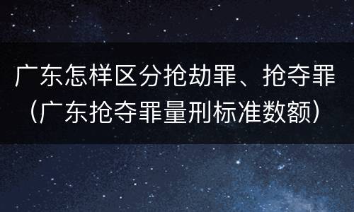 广东怎样区分抢劫罪、抢夺罪（广东抢夺罪量刑标准数额）