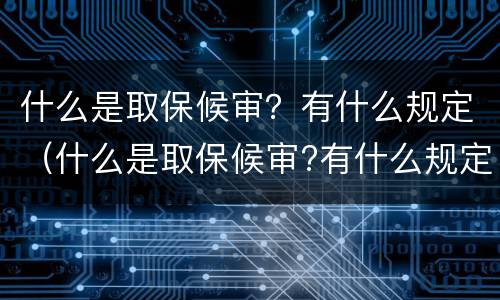 什么是取保候审？有什么规定（什么是取保候审?有什么规定呢）