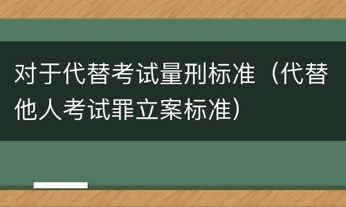 对于代替考试量刑标准（代替他人考试罪立案标准）