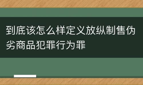 到底该怎么样定义放纵制售伪劣商品犯罪行为罪