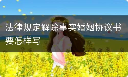 法律规定解除事实婚姻协议书要怎样写
