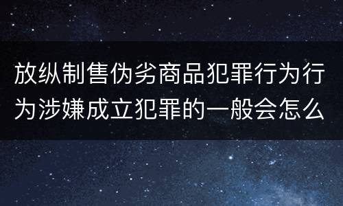 放纵制售伪劣商品犯罪行为行为涉嫌成立犯罪的一般会怎么追究法律责任