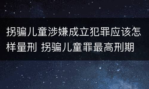 拐骗儿童涉嫌成立犯罪应该怎样量刑 拐骗儿童罪最高刑期