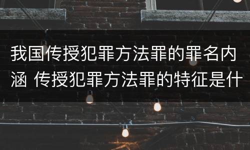 我国传授犯罪方法罪的罪名内涵 传授犯罪方法罪的特征是什么