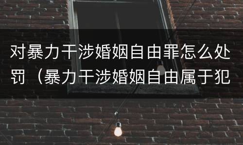 对暴力干涉婚姻自由罪怎么处罚（暴力干涉婚姻自由属于犯罪吗）