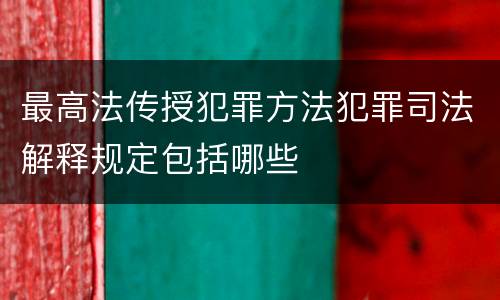 最高法传授犯罪方法犯罪司法解释规定包括哪些