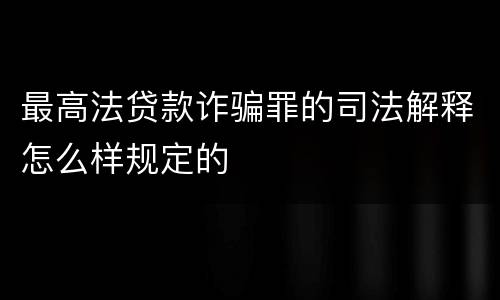 最高法贷款诈骗罪的司法解释怎么样规定的