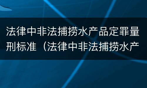 法律中非法捕捞水产品定罪量刑标准（法律中非法捕捞水产品定罪量刑标准是什么）