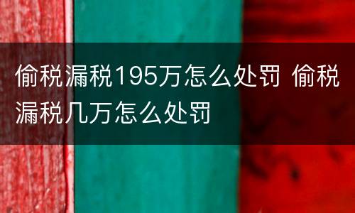 偷税漏税195万怎么处罚 偷税漏税几万怎么处罚