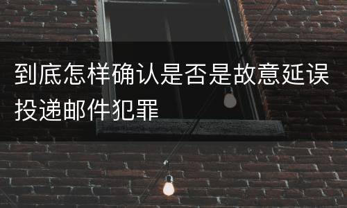 到底怎样确认是否是故意延误投递邮件犯罪