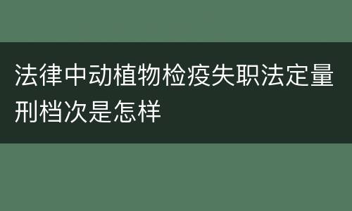 法律中动植物检疫失职法定量刑档次是怎样