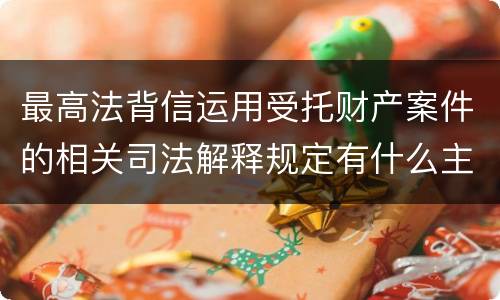 最高法背信运用受托财产案件的相关司法解释规定有什么主要内容