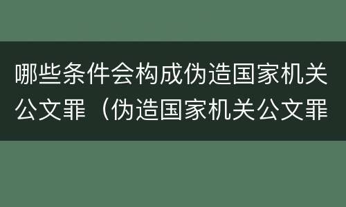 哪些条件会构成伪造国家机关公文罪（伪造国家机关公文罪的公文是指什么）