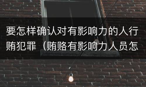 要怎样确认对有影响力的人行贿犯罪（贿赂有影响力人员怎么定罪）