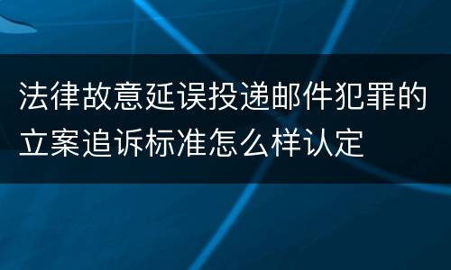 法律故意延误投递邮件犯罪的立案追诉标准怎么样认定