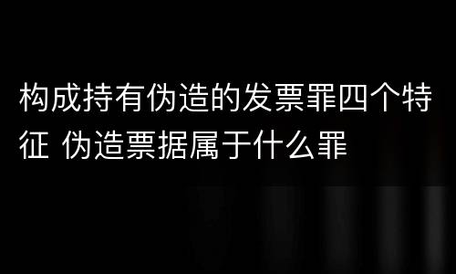 构成持有伪造的发票罪四个特征 伪造票据属于什么罪