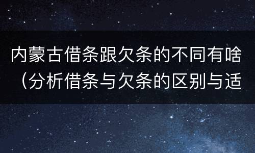 内蒙古借条跟欠条的不同有啥（分析借条与欠条的区别与适用要点）