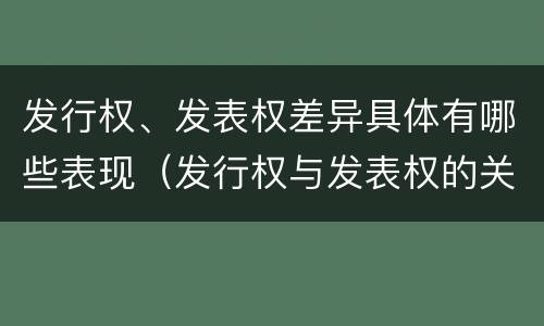 发行权、发表权差异具体有哪些表现（发行权与发表权的关系）