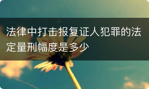法律中打击报复证人犯罪的法定量刑幅度是多少