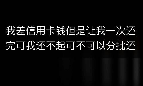 我差信用卡钱但是让我一次还完可我还不起可不可以分批还