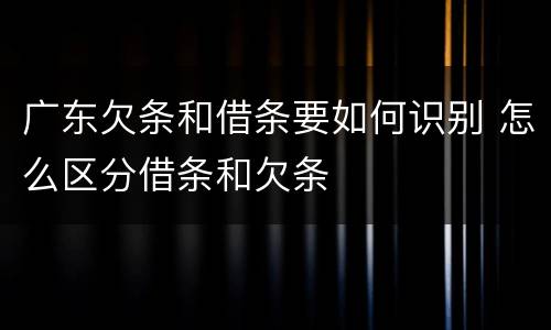 广东欠条和借条要如何识别 怎么区分借条和欠条