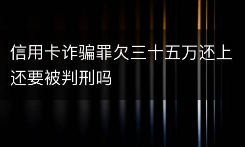 信用卡诈骗罪欠三十五万还上还要被判刑吗