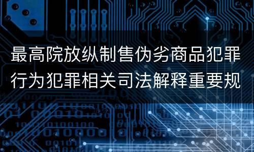 最高院放纵制售伪劣商品犯罪行为犯罪相关司法解释重要规定都有哪些