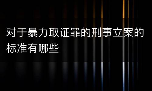 对于暴力取证罪的刑事立案的标准有哪些
