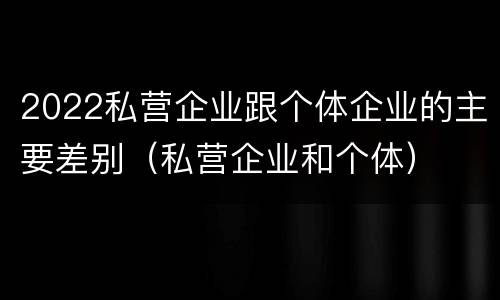 2022私营企业跟个体企业的主要差别（私营企业和个体）
