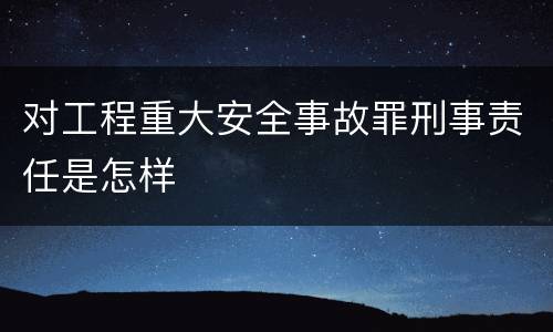 对工程重大安全事故罪刑事责任是怎样