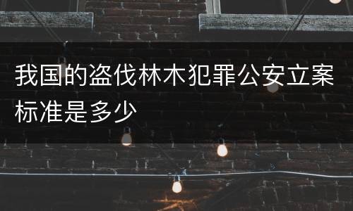 我国的盗伐林木犯罪公安立案标准是多少