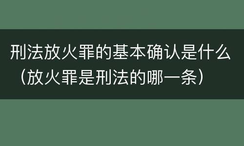 刑法放火罪的基本确认是什么（放火罪是刑法的哪一条）