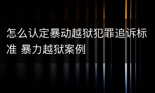 怎么认定暴动越狱犯罪追诉标准 暴力越狱案例