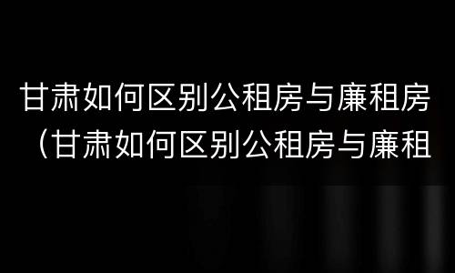 甘肃如何区别公租房与廉租房（甘肃如何区别公租房与廉租房的关系）